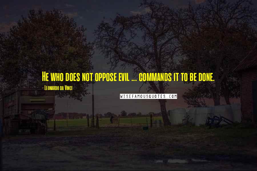 Leonardo Da Vinci Quotes: He who does not oppose evil ... commands it to be done.