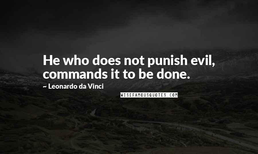 Leonardo Da Vinci Quotes: He who does not punish evil, commands it to be done.