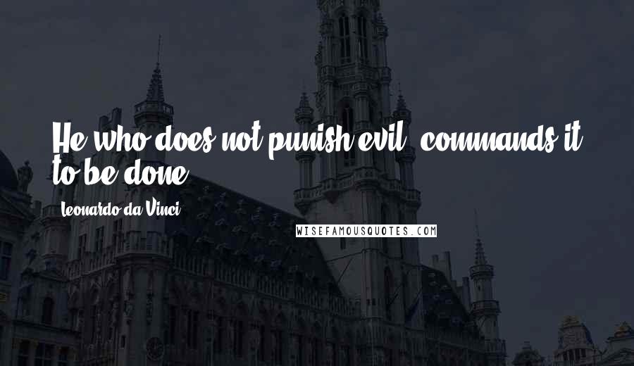 Leonardo Da Vinci Quotes: He who does not punish evil, commands it to be done.