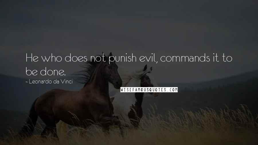 Leonardo Da Vinci Quotes: He who does not punish evil, commands it to be done.
