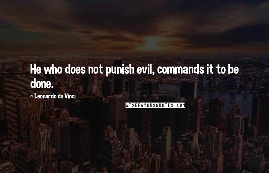 Leonardo Da Vinci Quotes: He who does not punish evil, commands it to be done.