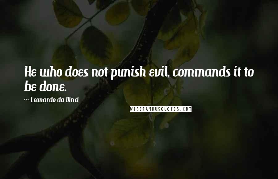 Leonardo Da Vinci Quotes: He who does not punish evil, commands it to be done.