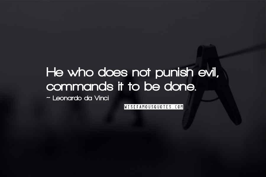 Leonardo Da Vinci Quotes: He who does not punish evil, commands it to be done.