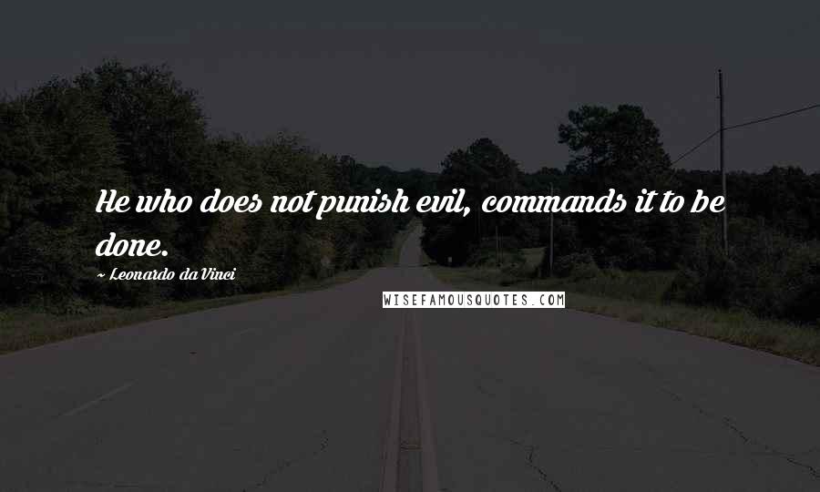 Leonardo Da Vinci Quotes: He who does not punish evil, commands it to be done.