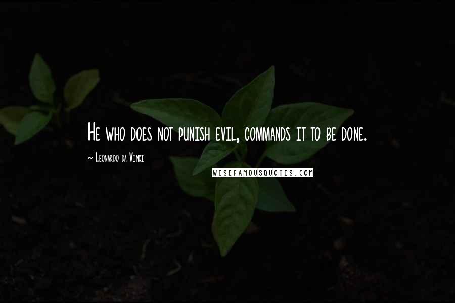 Leonardo Da Vinci Quotes: He who does not punish evil, commands it to be done.