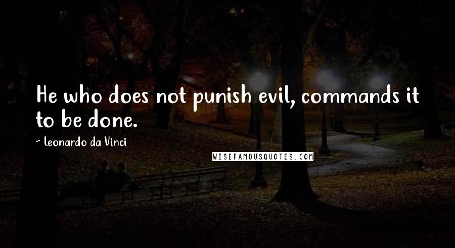 Leonardo Da Vinci Quotes: He who does not punish evil, commands it to be done.