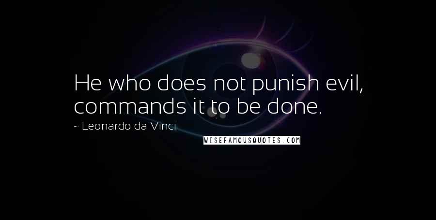 Leonardo Da Vinci Quotes: He who does not punish evil, commands it to be done.