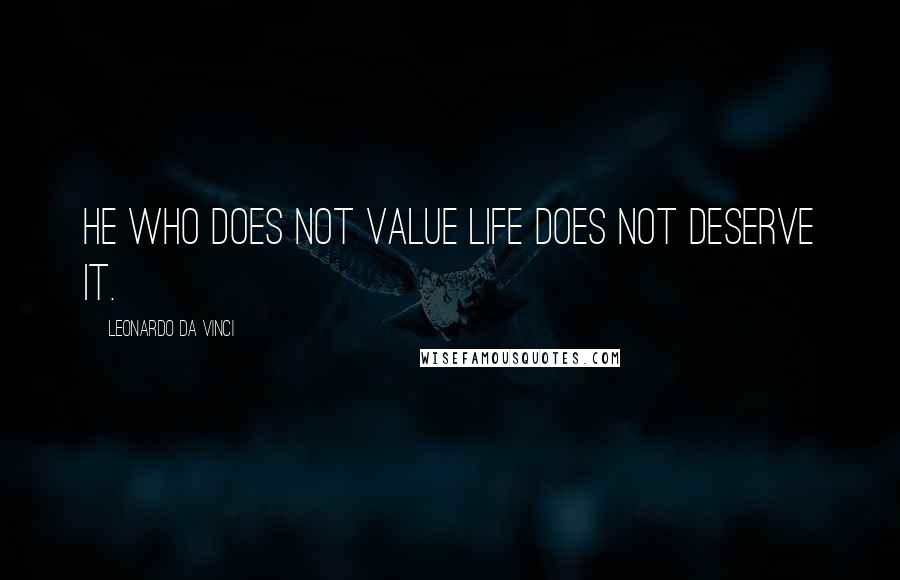 Leonardo Da Vinci Quotes: He who does not value life does not deserve it.