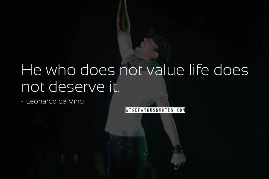 Leonardo Da Vinci Quotes: He who does not value life does not deserve it.