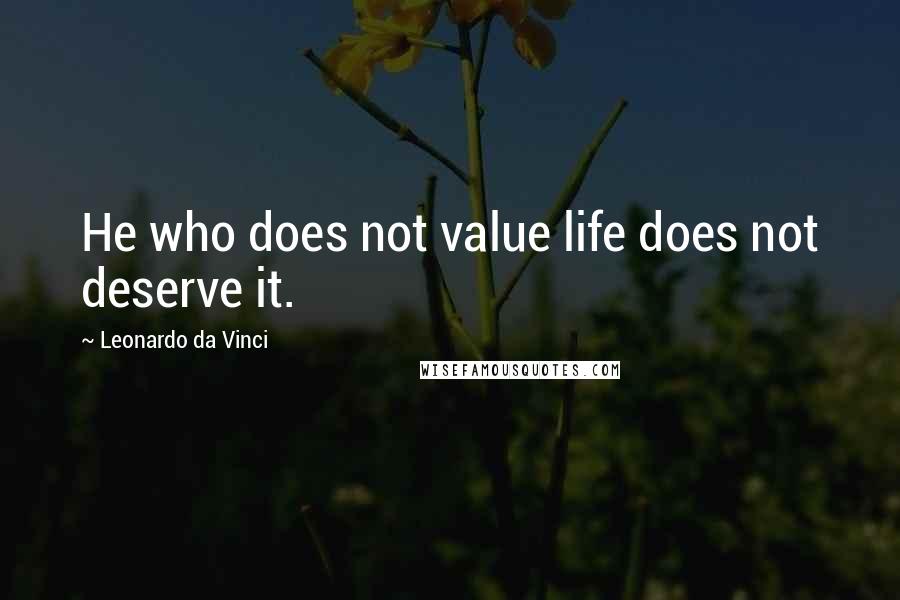 Leonardo Da Vinci Quotes: He who does not value life does not deserve it.