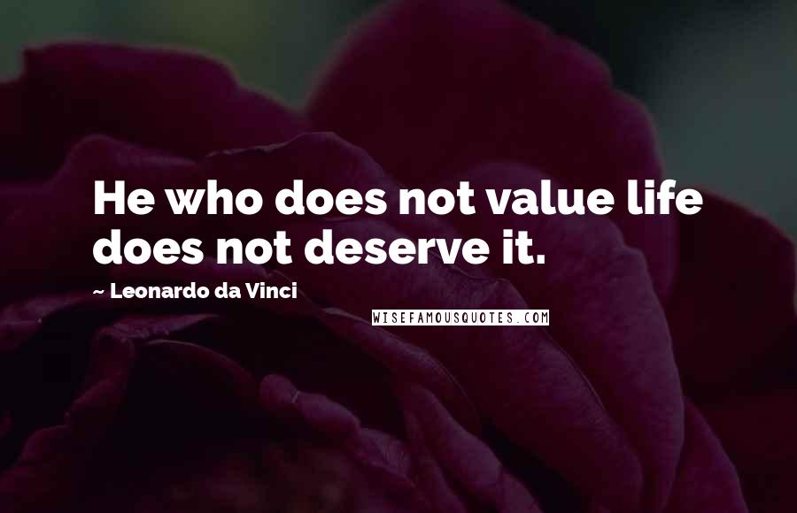 Leonardo Da Vinci Quotes: He who does not value life does not deserve it.