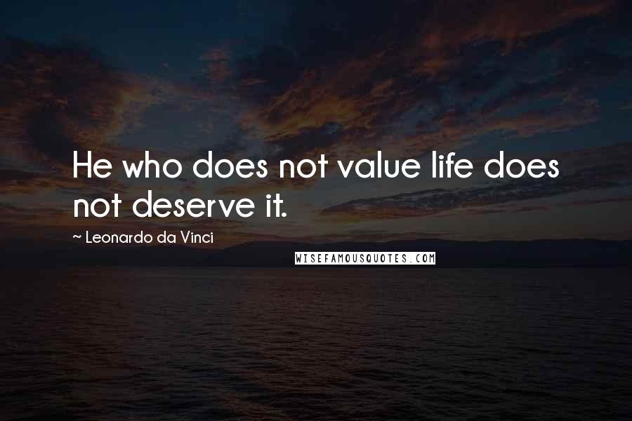 Leonardo Da Vinci Quotes: He who does not value life does not deserve it.