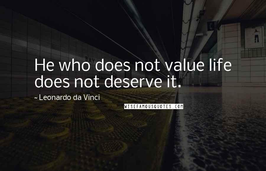 Leonardo Da Vinci Quotes: He who does not value life does not deserve it.