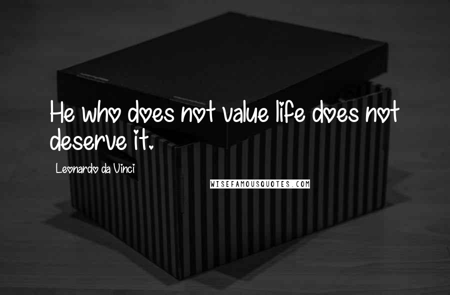 Leonardo Da Vinci Quotes: He who does not value life does not deserve it.