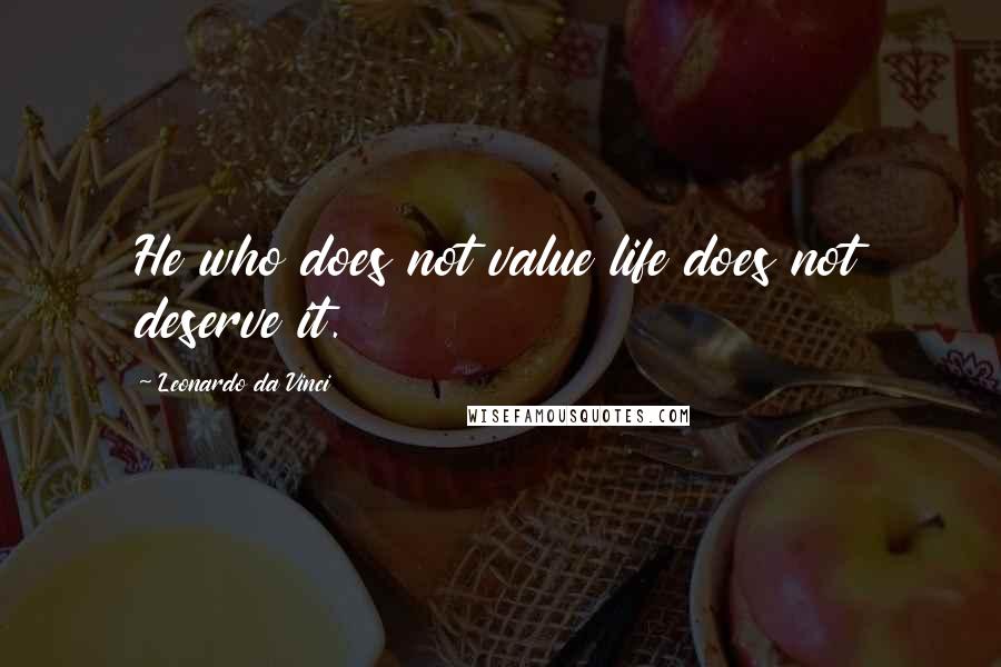 Leonardo Da Vinci Quotes: He who does not value life does not deserve it.