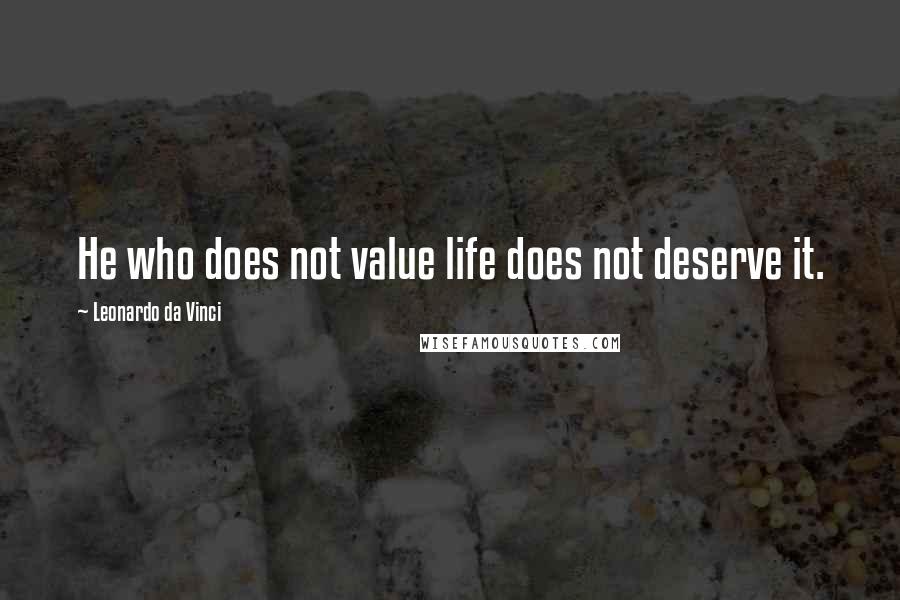 Leonardo Da Vinci Quotes: He who does not value life does not deserve it.