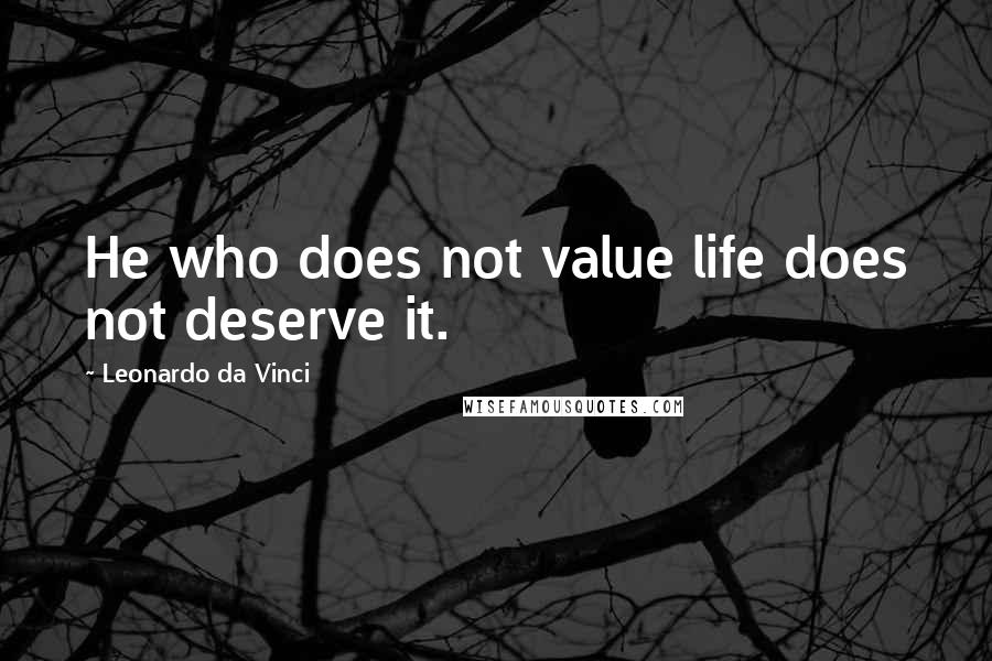 Leonardo Da Vinci Quotes: He who does not value life does not deserve it.