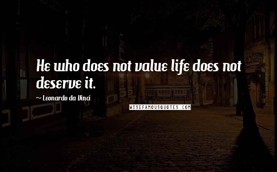 Leonardo Da Vinci Quotes: He who does not value life does not deserve it.