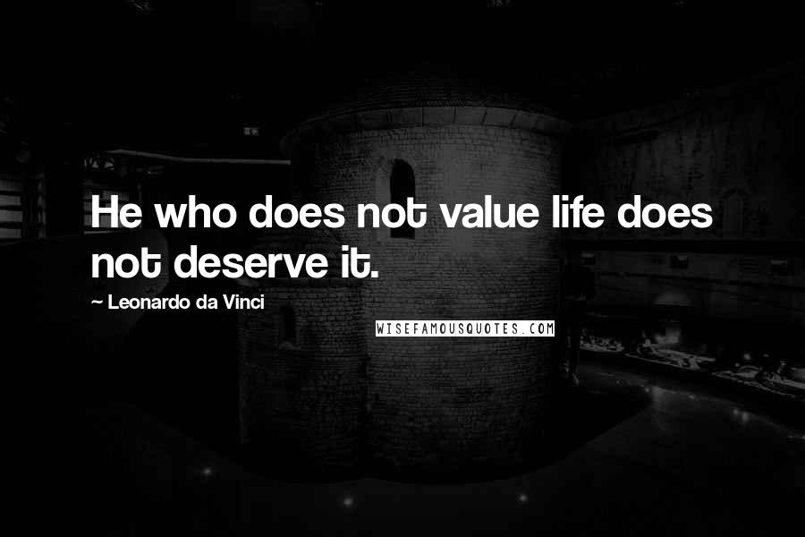 Leonardo Da Vinci Quotes: He who does not value life does not deserve it.