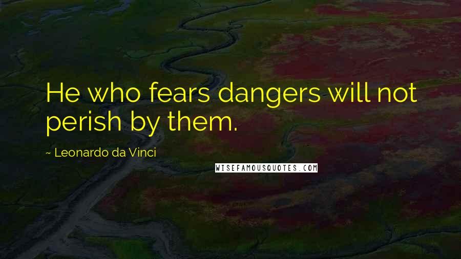 Leonardo Da Vinci Quotes: He who fears dangers will not perish by them.