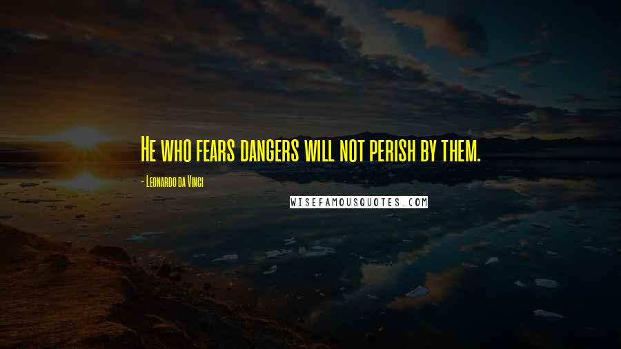 Leonardo Da Vinci Quotes: He who fears dangers will not perish by them.