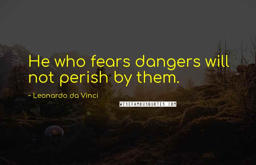 Leonardo Da Vinci Quotes: He who fears dangers will not perish by them.