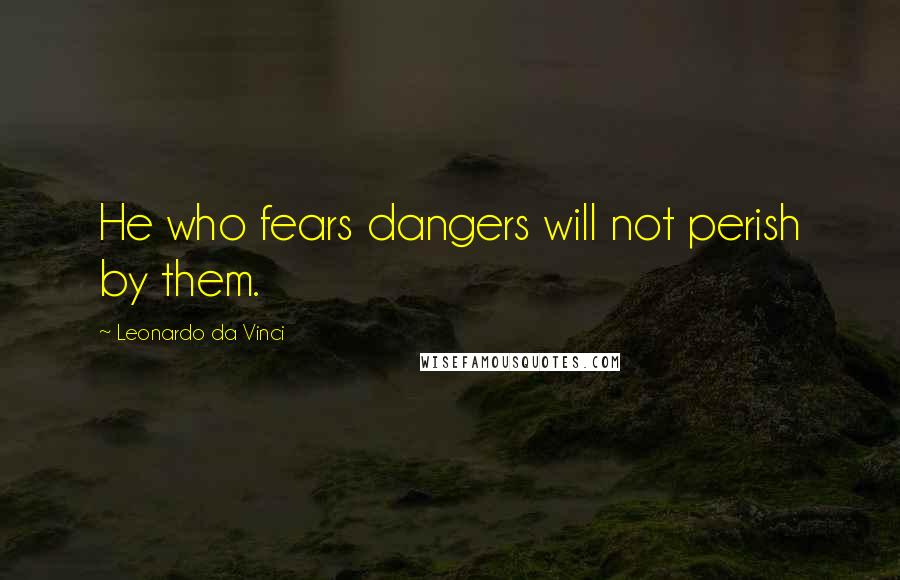 Leonardo Da Vinci Quotes: He who fears dangers will not perish by them.