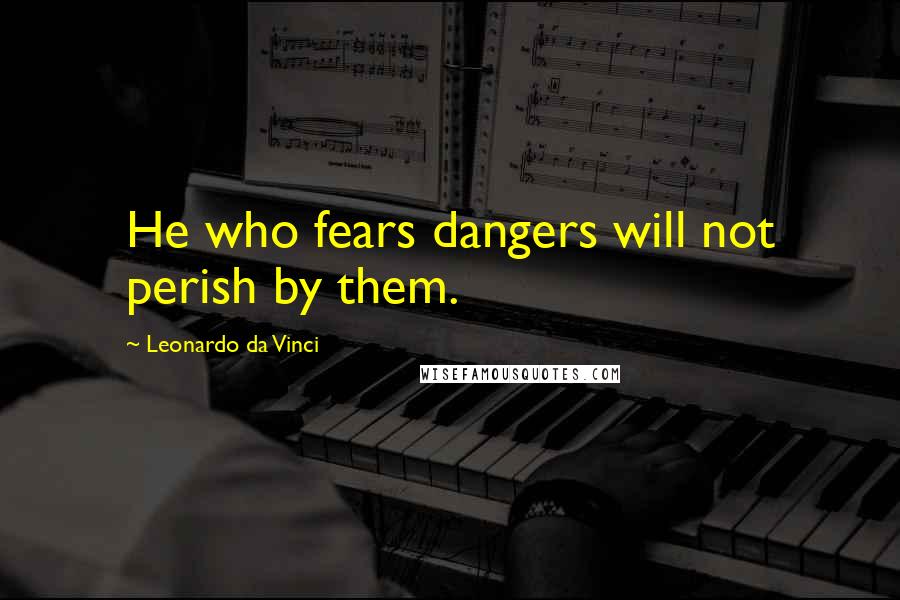 Leonardo Da Vinci Quotes: He who fears dangers will not perish by them.