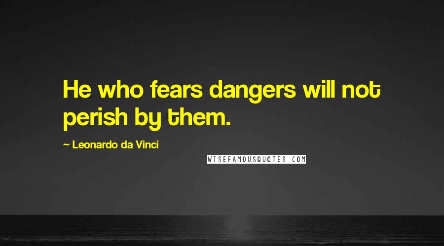 Leonardo Da Vinci Quotes: He who fears dangers will not perish by them.