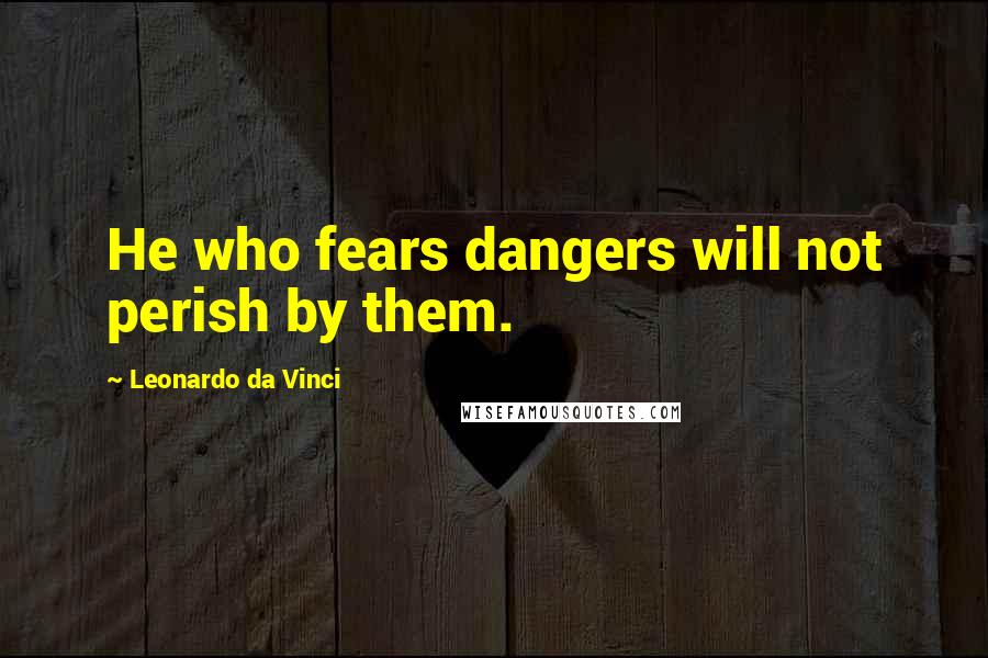 Leonardo Da Vinci Quotes: He who fears dangers will not perish by them.