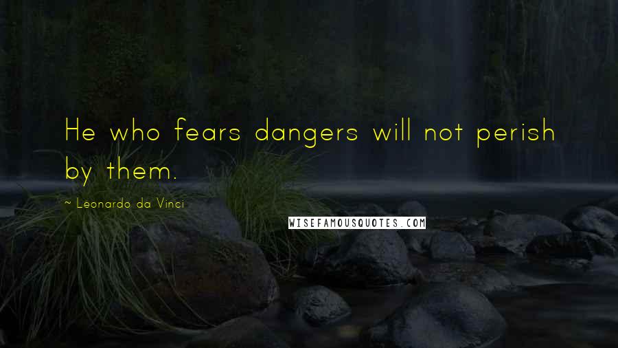 Leonardo Da Vinci Quotes: He who fears dangers will not perish by them.