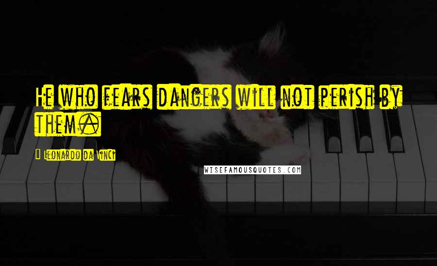 Leonardo Da Vinci Quotes: He who fears dangers will not perish by them.