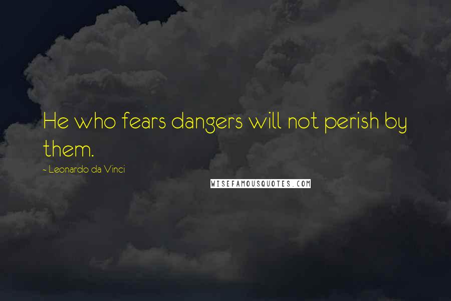 Leonardo Da Vinci Quotes: He who fears dangers will not perish by them.