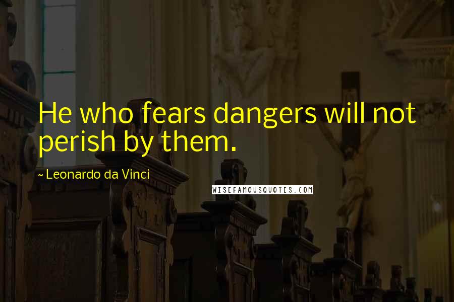 Leonardo Da Vinci Quotes: He who fears dangers will not perish by them.