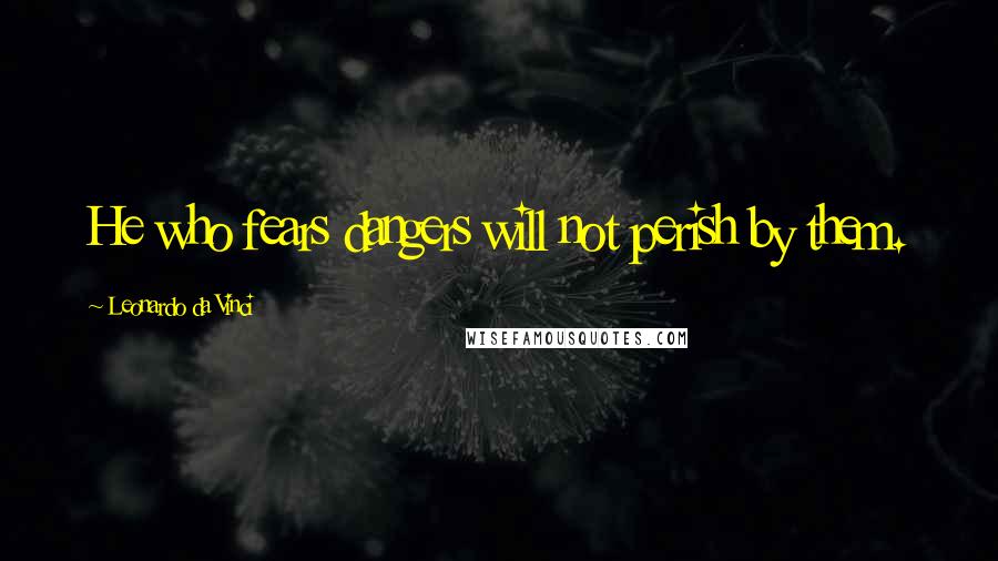 Leonardo Da Vinci Quotes: He who fears dangers will not perish by them.