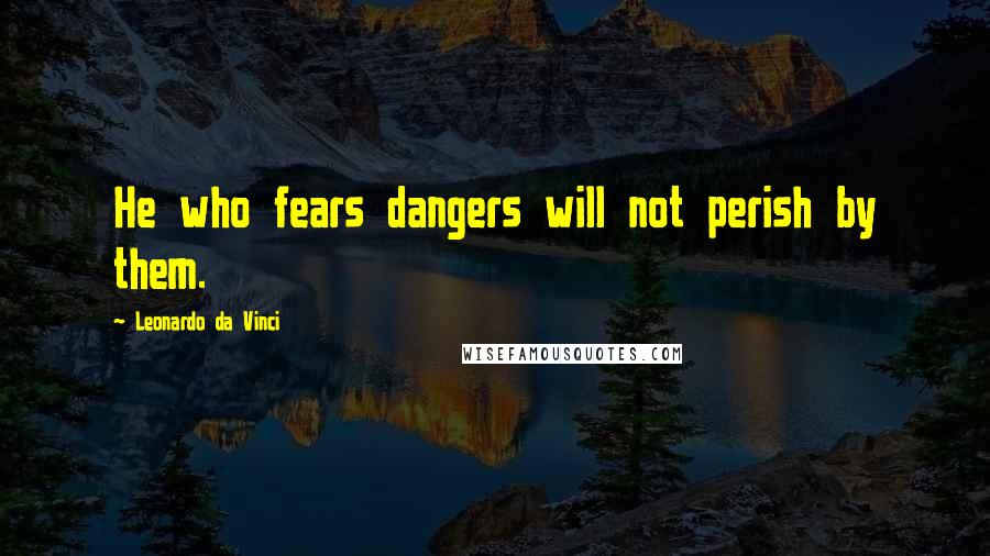 Leonardo Da Vinci Quotes: He who fears dangers will not perish by them.