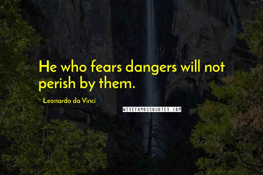 Leonardo Da Vinci Quotes: He who fears dangers will not perish by them.
