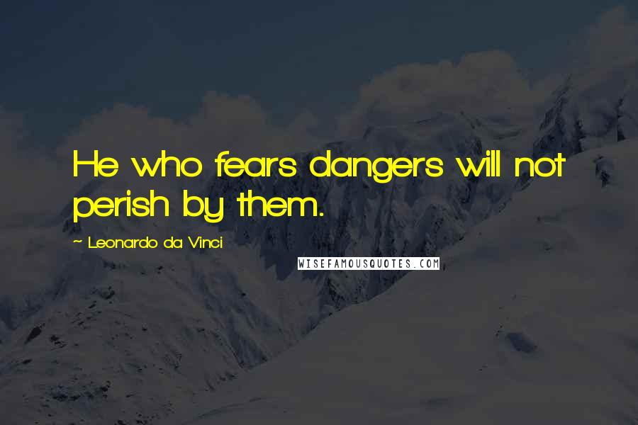 Leonardo Da Vinci Quotes: He who fears dangers will not perish by them.