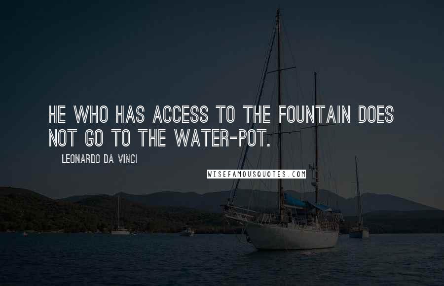 Leonardo Da Vinci Quotes: He who has access to the fountain does not go to the water-pot.