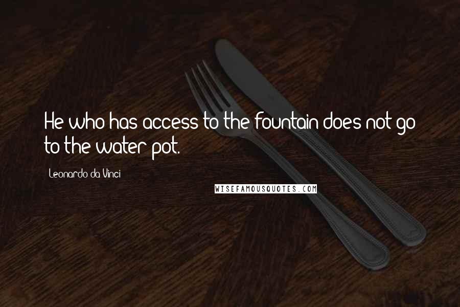 Leonardo Da Vinci Quotes: He who has access to the fountain does not go to the water-pot.