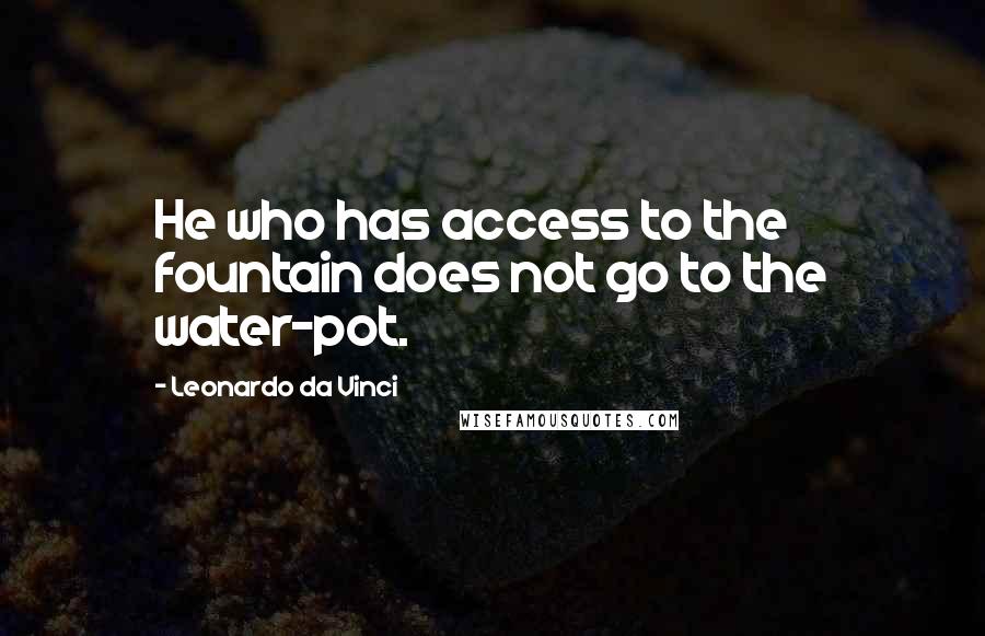 Leonardo Da Vinci Quotes: He who has access to the fountain does not go to the water-pot.