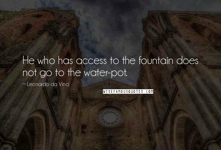 Leonardo Da Vinci Quotes: He who has access to the fountain does not go to the water-pot.