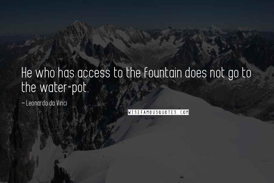 Leonardo Da Vinci Quotes: He who has access to the fountain does not go to the water-pot.
