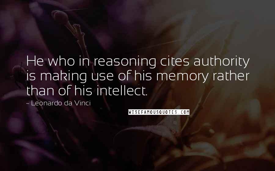 Leonardo Da Vinci Quotes: He who in reasoning cites authority is making use of his memory rather than of his intellect.