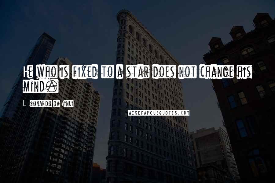 Leonardo Da Vinci Quotes: He who is fixed to a star does not change his mind.