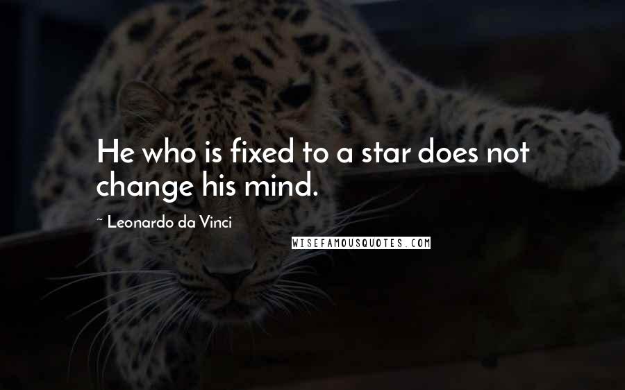 Leonardo Da Vinci Quotes: He who is fixed to a star does not change his mind.