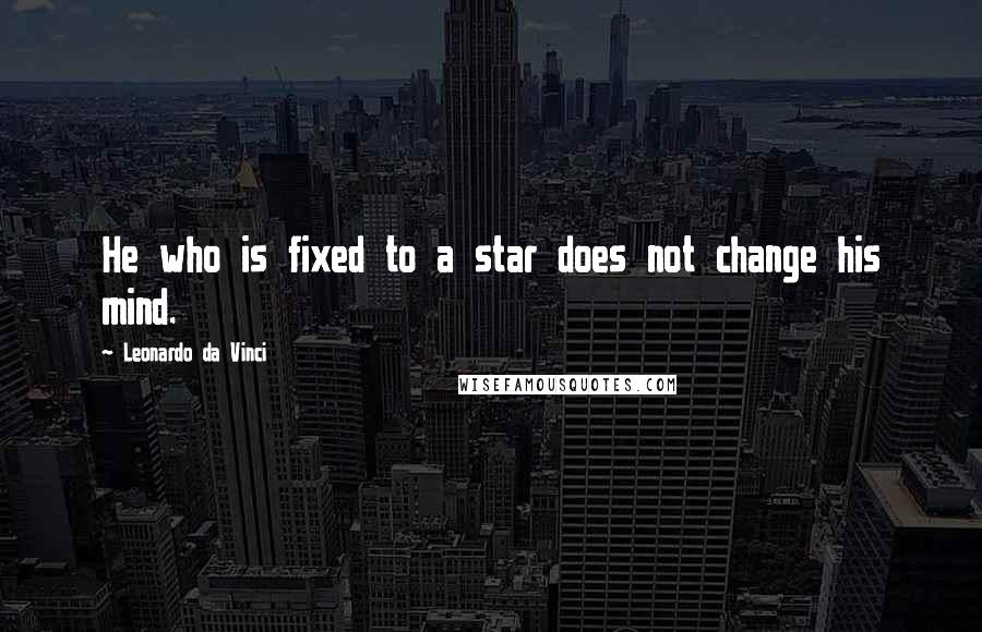 Leonardo Da Vinci Quotes: He who is fixed to a star does not change his mind.