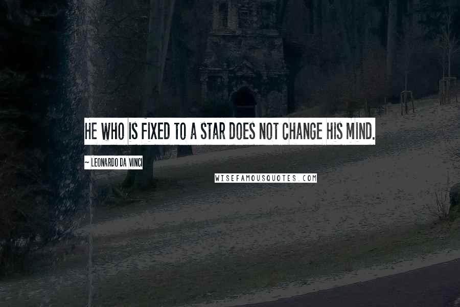 Leonardo Da Vinci Quotes: He who is fixed to a star does not change his mind.