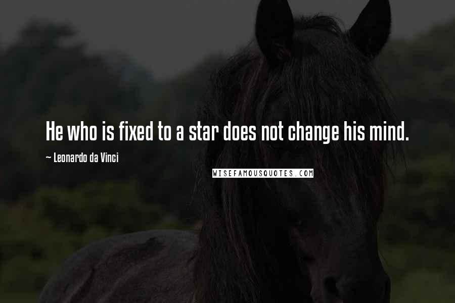 Leonardo Da Vinci Quotes: He who is fixed to a star does not change his mind.