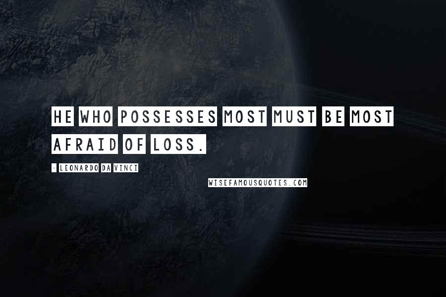 Leonardo Da Vinci Quotes: He who possesses most must be most afraid of loss.